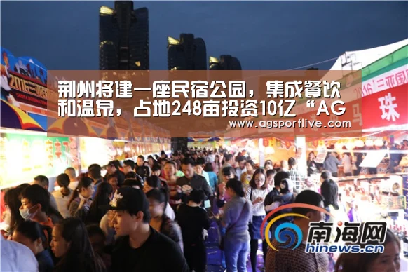 荆州将建一座民宿公园,集成餐饮和温泉,占地248亩投资10亿“AG在线”(图1) AG在线