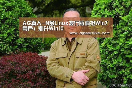 AG真人-N多Linux发行版疯抢Win7用户:别升Win10(图3) AG入口