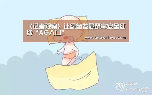 (记者观察)让绿色发展筑牢安全红线“AG入口”(图2) AG官网